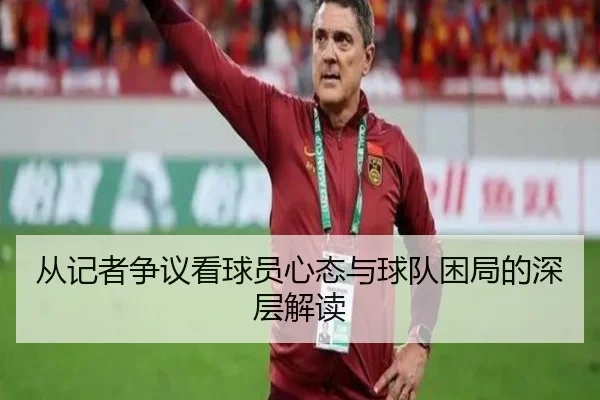 从记者争议看球员心态与球队困局的深层解读